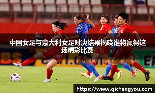 中国女足与意大利女足对决结果揭晓谁将赢得这场精彩比赛
